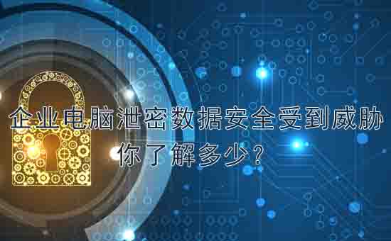 天銳綠盾：企業(yè)電腦七種泄密數(shù)據(jù)安全威脅，你了解多少？